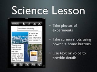 Science Lesson
       • Take photos of
         experiments

       • Take screen shots using
         power + home buttons

       • Use text or voice to
         provide details
 