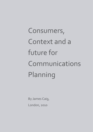 Consumers,
Context and a
future for
Communications
Planning


By James Caig,
London, 2010
 