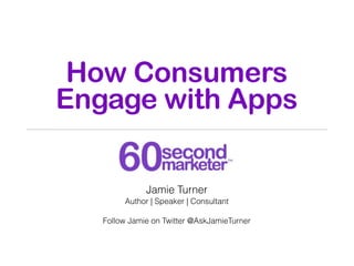 How Consumers
Engage with Apps

              Jamie Turner
        Author | Speaker | Consultant

   Follow Jamie on Twitt...