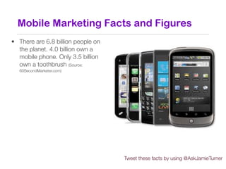 Mobile Marketing Facts and Figures
• There are 6.8 billion people on
  the planet. 4.0 billion own a
  mobile phone. Only ...