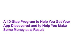 A 10-Step Program to Help You Get Your
App Discovered and to Help You Make
Some Money as a Result
 