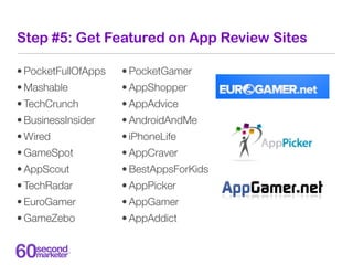 Step #5: Get Featured on App Review Sites

• PocketFullOfApps   • PocketGamer
• Mashable           • AppShopper
• TechCrun...