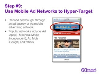 Step #9:
Use Mobile Ad Networks to Hyper-Target
• Planned and bought through
  an ad agency or via mobile
  advertising ne...