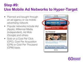 Step #9:
Use Mobile Ad Networks to Hyper-Target
• Planned and bought through
  an ad agency or via mobile
  advertising ne...