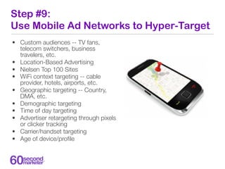 Step #9:
Use Mobile Ad Networks to Hyper-Target
• Custom audiences -- TV fans,
  telecom switchers, business
  travelers, ...