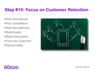 Step #10: Focus on Customer Retention

• Add new features
• Run competitions
• Add new platforms
• Build loyalty
• Brand a...