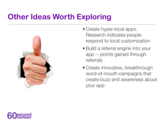 Other Ideas Worth Exploring
                   • Create hyper-local apps.
                     Research indicates people
 ...