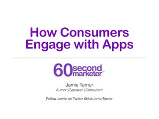 How Consumers
Engage with Apps

              Jamie Turner
        Author | Speaker | Consultant

   Follow Jamie on Twitter @AskJamieTurner
 