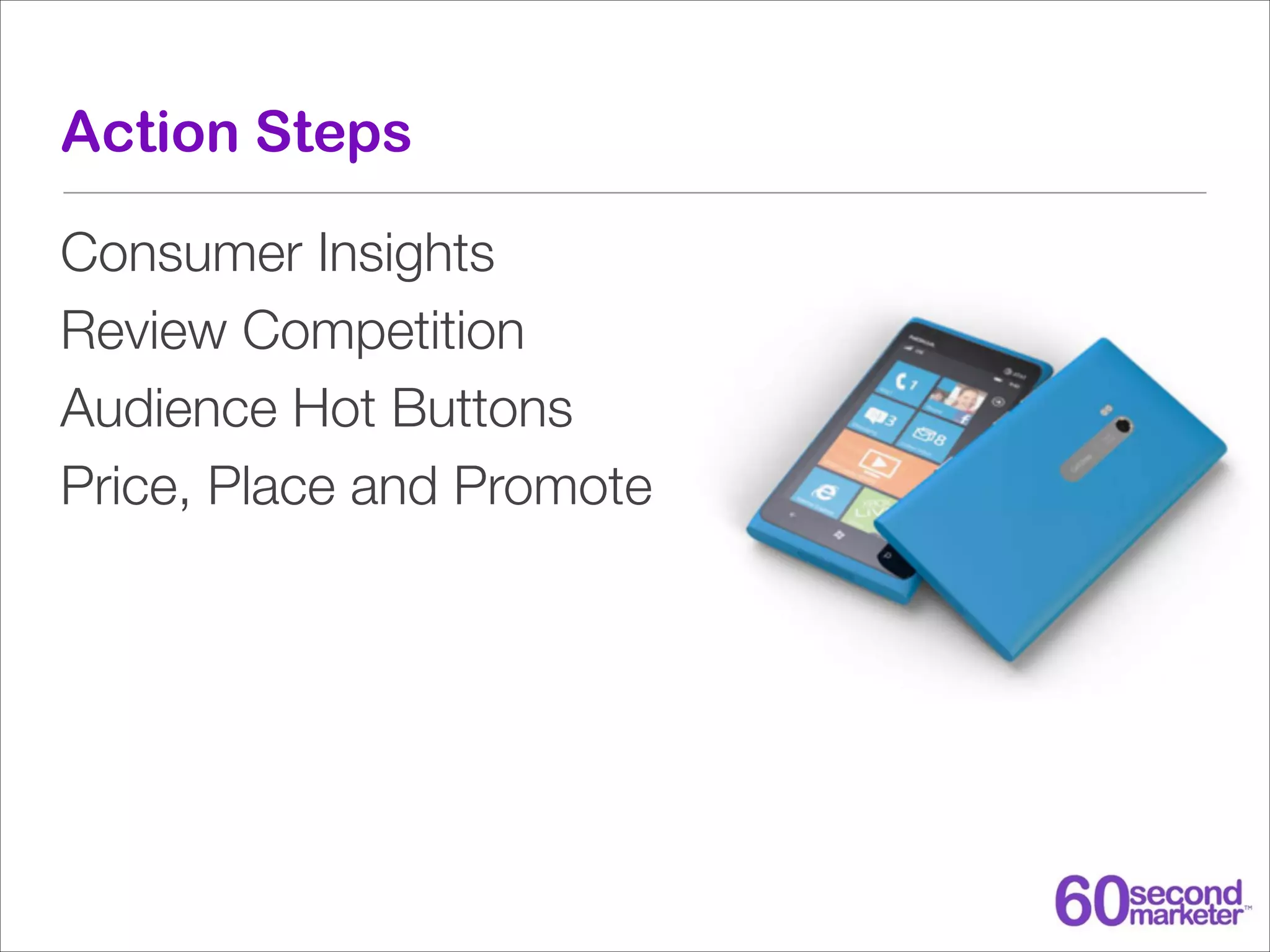 Action Steps
Consumer Insights
Review Competition
Audience Hot Buttons
Price, Place and Promote

 