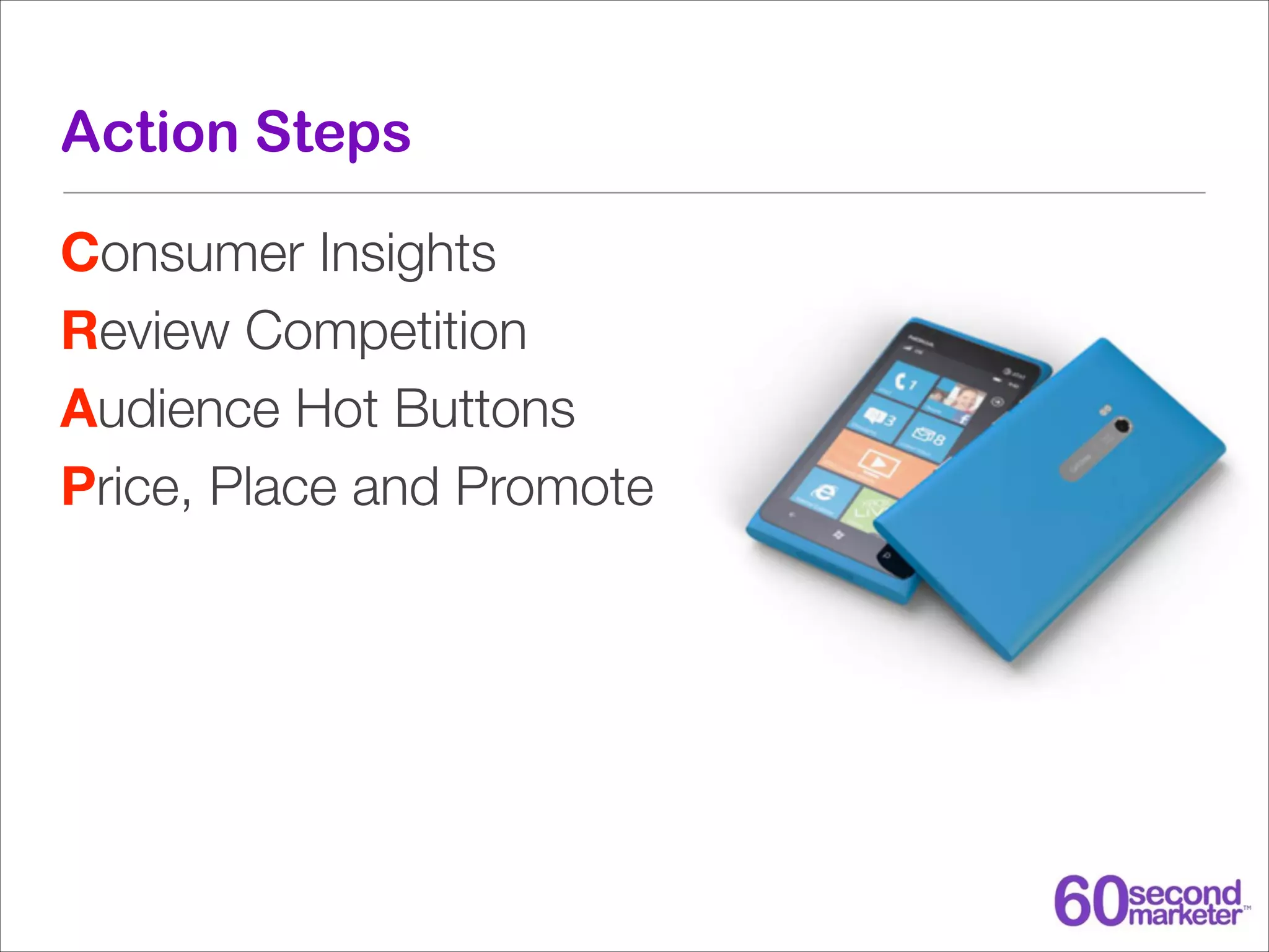 Action Steps
Consumer Insights
Review Competition
Audience Hot Buttons
Price, Place and Promote

 