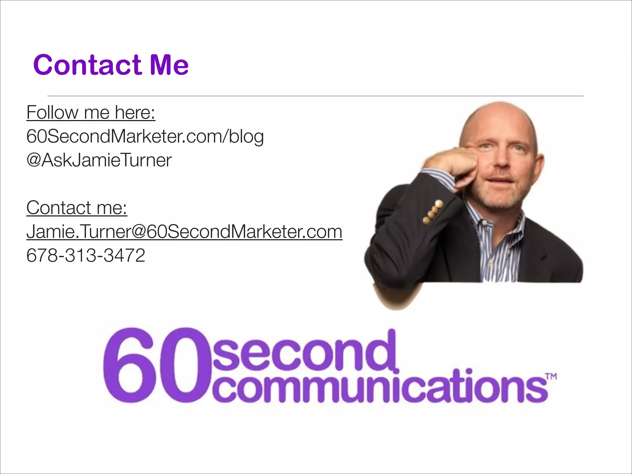Contact Me
Follow me here:
60SecondMarketer.com/blog
@AskJamieTurner
!
Contact me:
Jamie.Turner@60SecondMarketer.com
678-313-3472
!

 