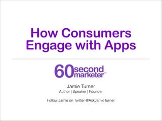 How Consumers
Engage with Apps
Jamie Turner
Author | Speaker | Founder

!

Follow Jamie on Twitter @AskJamieTurner

!

 