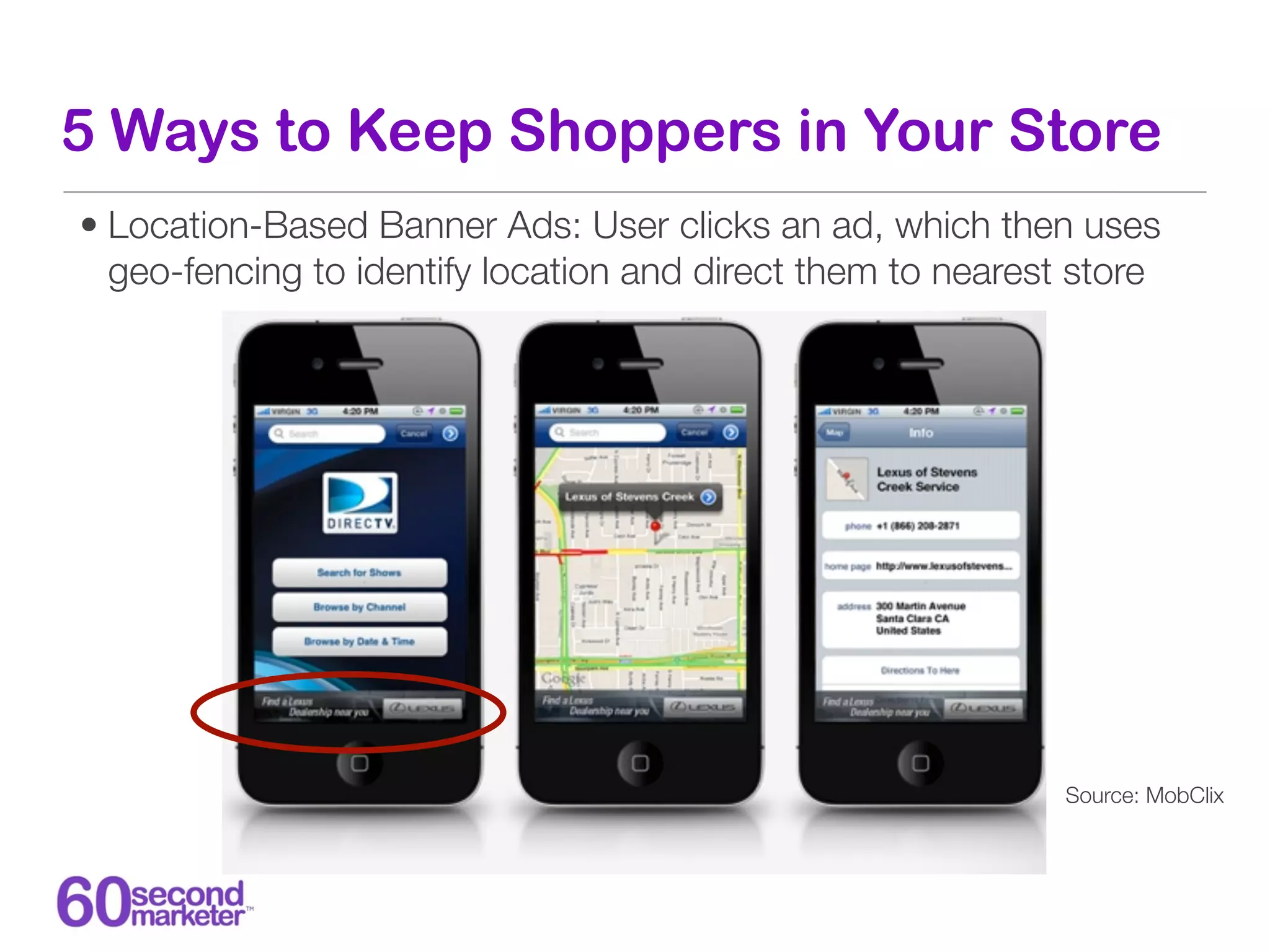 5 Ways to Keep Shoppers in Your Store
• Location-Based Banner Ads: User clicks an ad, which then uses
  geo-fencing to identify location and direct them to nearest store




                                                             Source: MobClix
 