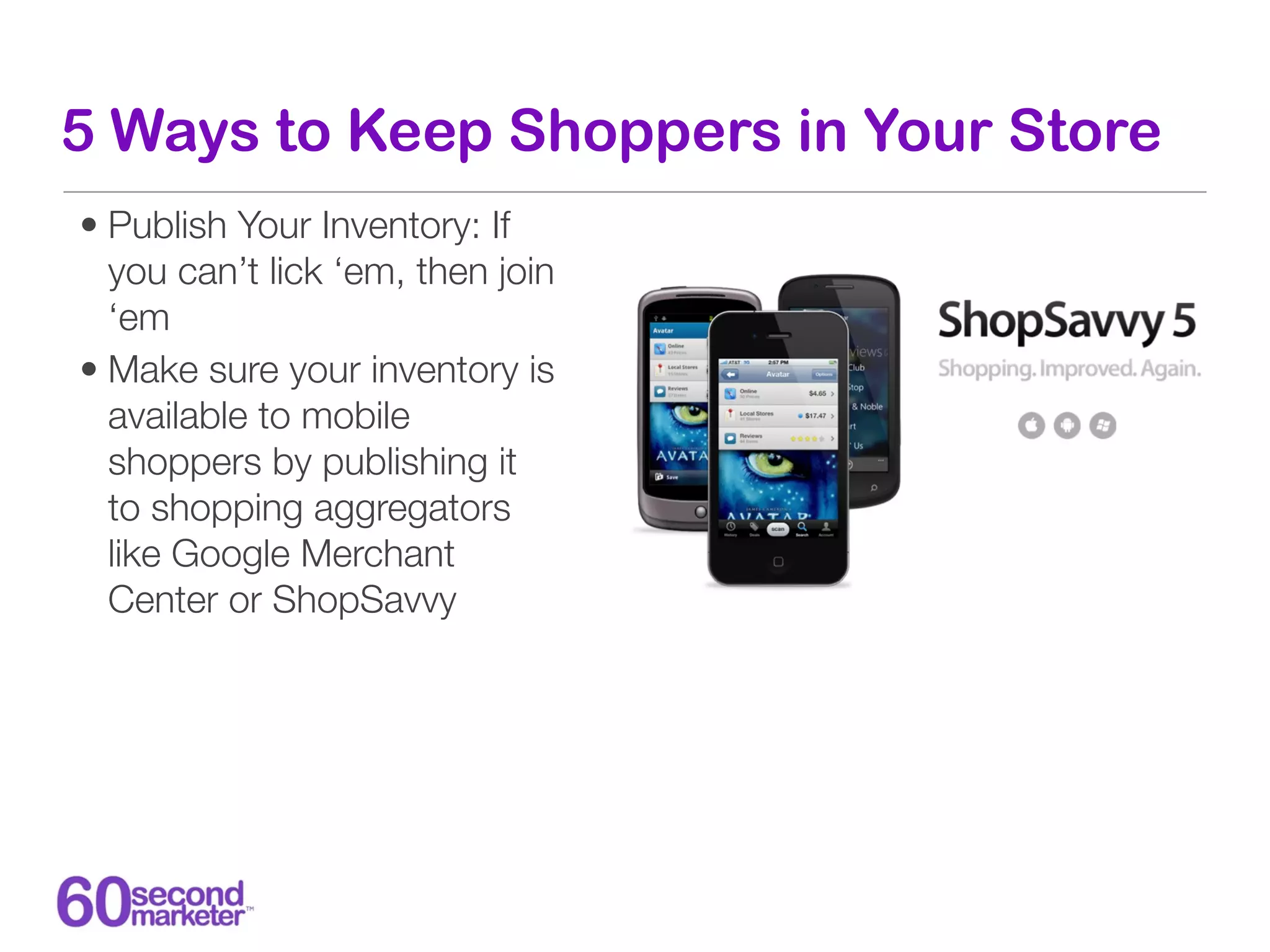 5 Ways to Keep Shoppers in Your Store
• Publish Your Inventory: If
  you can’t lick ‘em, then join
  ‘em
• Make sure your inventory is
  available to mobile
  shoppers by publishing it
  to shopping aggregators
  like Google Merchant
  Center or ShopSavvy
 