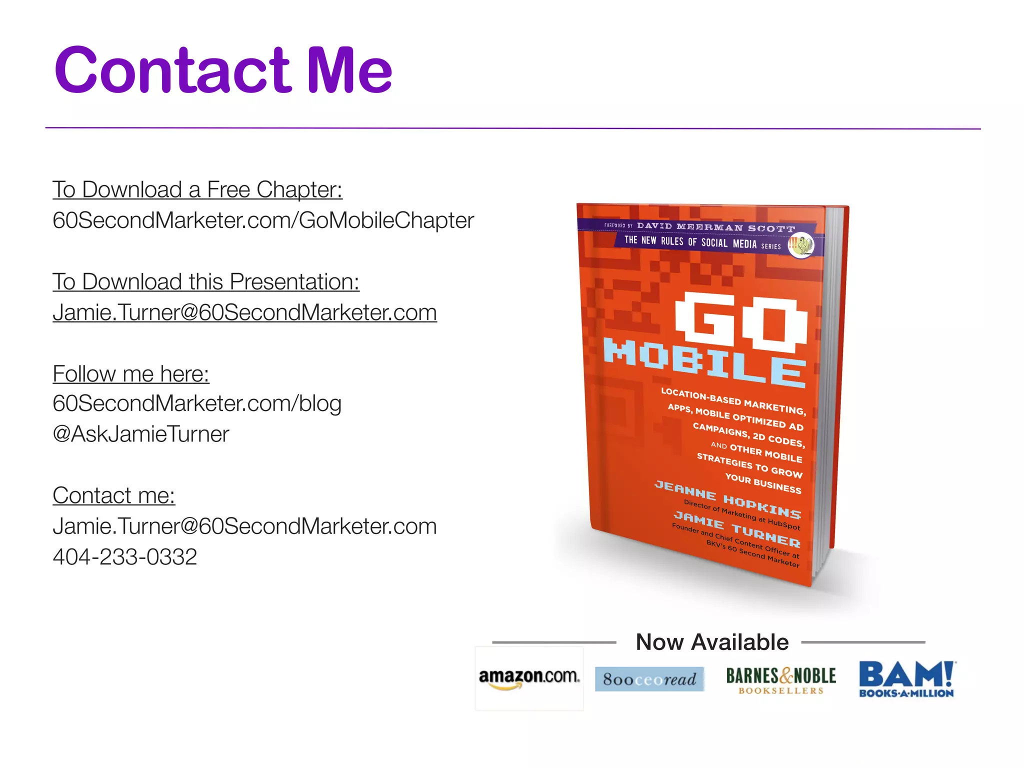 Contact Me
To Download a Free Chapter:
60SecondMarketer.com/GoMobileChapter

To Download this Presentation:
Jamie.Turner@60SecondMarketer.com

Follow me here:
60SecondMarketer.com/blog
@AskJamieTurner

Contact me:
Jamie.Turner@60SecondMarketer.com
404-233-0332


                                       Now Available
 
