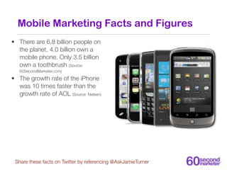 Mobile Marketing Facts and Figures
• There are 6.8 billion people on
  the planet. 4.0 billion own a
  mobile phone. Only ...