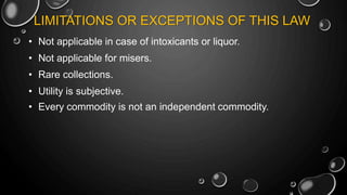 LIMITATIONS OR EXCEPTIONS OF THIS LAW
• Not applicable in case of intoxicants or liquor.
• Not applicable for misers.
• Rare collections.
• Utility is subjective.
• Every commodity is not an independent commodity.
 