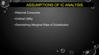 ASSUMPTIONS OF IC ANALYSIS
Rational Consumer
Ordinal Utility
Diminishing Marginal Rate of Substitution.
.
 