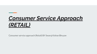 Consumer Service Approach
(RETAIL)
Consumer service approach (Retail) BY Swaraj Kishan Bhuyan
 