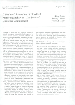 Journal of Business Ethics (2005) 62: 237-252
DOI 10.1007/sl0551-005-1899-0
© Springer 2005
Consumers' Evaluation of Unethical
Marketing Behaviors: The Role of
Customer Commitment
Rhea Ingram
Steven J. Skinner
Valerie A. Taylor
ABSTRACT. While there is a significant amount of
research investigating managerial ethical judgments, a
limited amount examines consumer judgments of
unethical corporate behavior and its impact on the mar-
ketplace. This study examines how consumers' commit-
ment to a company impacts not only their ethical
judgment of corporate behavior but also the outcomes of
that Judgment. The authors test hypotheses with data
from 334 consumers and fmd that consumers' level ot
conmiitment attenuates the level of perceived fairness.
More specifically, highly committed consumers may
forgive companies for behaviors when perceived hann is
low, but become progressively dissatisfied as the level of
perceived hami increases. Results of the study point to
the importance of considering ethical behavior from a
consumer perspective. If corporate actions are perceived
.is unethical, the company stands to lose favor with their
Rhea Ingram is currently an associate professor of marketing at
Columbus State University. Her research interests include
investigations into consumers' reactions to unethical marketing
behaviors, motii>afions in sport and event industry, as well as
classroom management issues. Her research has appeared in
the Joumal of Business Research, Joumal of Hospital
Marketing and Public Relations, ^5 well as several con-
ference proceedings. She serves as a reviewerfor national and
regional conferences, as well as a few joumals. She sen>es on
the Board of Directors for the local American Cancer Society
and the Columbus Sports Council Rhea's corporate ex-
perience was in sales & marketing for a manufacturing firm
and an economic development organization.
Steven J. Skinner is the Rosenthal Professor of Marketing in
the Catton College of Btisiness and Economics at the
Unii'ersity of Kentucky. His research has been published in
a number of joumals, including the Journal of Marketing
Research, Academy of Management Journal, Journal
of Retailing, Joumal of Business Research, Public
Opinion Quarterly, Joumal of the Academy of
Marketing Science, Joumal of Advertising Research,
Journal of Risk and Insurance, and Joumal of
most committed customen. Considering that more time,
effort and investment is required to gain a new customer
as to retain an old, this study shows that engaging in
behavior perceived as unethical by consumers nsks
alienating the most committed customers.
KEY WORDS: marketmg and consumer behavior,
unethical behavior, consumer evaluations.
Melanie and Rick, two students at the local univer-
sity, hear a report accusing an apparel manufacturer
of using overseas sweatshops for producing their
product lines sold in the United States. Although
neither Melanie nor Rick initially hears the name of
the manufacturer, they both immediately judge the
behavior as unethical. However, later in the day,
they leam that the producer accused of using sweat-
personal Selling and Sales Management. He has re-
ceived the Mu Kappa Tau Award for the best article in
Joumal of Personal Selling and Sales Management. He
was formerly a research administrator for State Farm
Insurance Companies. He has consulted with a variety of
large and small organizations. He currently serves on the
Board of Directors of (he Newnum Foundation, and is on
the Financial Board of the Catholic Neivman Center on the
University of Kentucky campus.
Valerie A. Taylor is Frank Varallo Associate Professor of
Marketing in the College of Business Administration at the
University of Tennessee at Chattanooga. Her research in-
terests include product branding strategies, consumer in-
formation processing, and health communication issues. Her
research has been published in the Joumal of the Acad-
emy of Marketing Science, Psychology & Marketing,
the Joumal of Brand Management, The Joumal of
Marketing Theory & Practice, and the Joumal of
Health Communication. She serves as a revieuvr for
Joumal of the Academy of Marketing Science and Psy-
chology & Marketing, among others. She has also held
positions in the telecommunicatiotis industry.
 