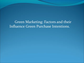 Green Marketing: Factors and their 
Influence Green Purchase Intentions. 
 