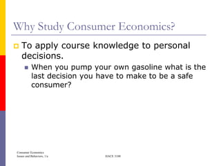 Why Study Consumer Economics?
   To apply course knowledge to personal
    decisions.
          When you pump your own gasoline what is the
           last decision you have to make to be a safe
           consumer?




Consumer Economics
Issues and Behaviors, 1/e    HACE 3100
 