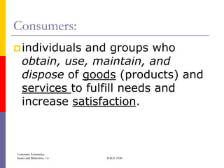 Consumers:
 individuals  and groups who
   obtain, use, maintain, and
   dispose of goods (products) and
   services to fulfill needs and
   increase satisfaction.



Consumer Economics
Issues and Behaviors, 1/e   HACE 3100
 