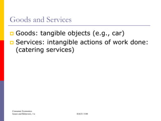 Goods and Services
 Goods: tangible objects (e.g., car)
 Services: intangible actions of work done:
  (catering services)




Consumer Economics
Issues and Behaviors, 1/e   HACE 3100
 