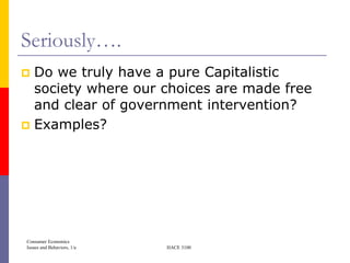 Seriously….
 Do we truly have a pure Capitalistic
  society where our choices are made free
  and clear of government intervention?
 Examples?




Consumer Economics
Issues and Behaviors, 1/e   HACE 3100
 