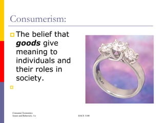 Consumerism:
 The    belief that
    goods give
    meaning to
    individuals and
    their roles in
    society.





Consumer Economics
Issues and Behaviors, 1/e   HACE 3100
 