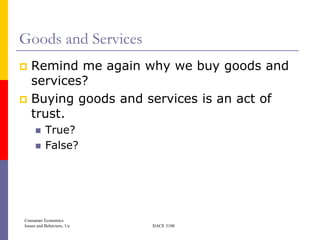 Goods and Services
 Remind me again why we buy goods and
  services?
 Buying goods and services is an act of
  trust.
          True?
          False?




Consumer Economics
Issues and Behaviors, 1/e   HACE 3100
 