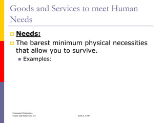 Goods and Services to meet Human
Needs
 Needs:
 The barest minimum physical necessities
  that allow you to survive.
          Examples:




Consumer Economics
Issues and Behaviors, 1/e   HACE 3100
 