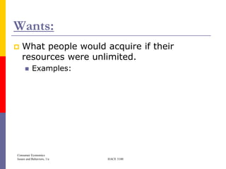 Wants:
   What people would acquire if their
    resources were unlimited.
          Examples:




Consumer Economics
Issues and Behaviors, 1/e   HACE 3100
 