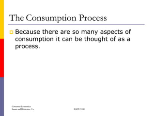 The Consumption Process
   Because there are so many aspects of
    consumption it can be thought of as a
    process.




Consumer Economics
Issues and Behaviors, 1/e   HACE 3100
 