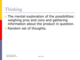 Thinking
 The mental exploration of the possibilities:
  weighing pros and cons and gathering
  information about the product in question.
 Random set of thoughts.




Consumer Economics
Issues and Behaviors, 1/e   HACE 3100
 
