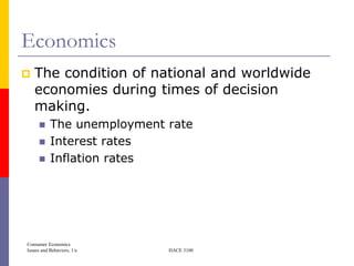 Economics
   The condition of national and worldwide
    economies during times of decision
    making.
          The unemployment rate
          Interest rates
          Inflation rates




Consumer Economics
Issues and Behaviors, 1/e   HACE 3100
 