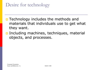 Desire for technology

 Technology includes the methods and
  materials that individuals use to get what
  they want.
 Including machines, techniques, material
  objects, and processes.




Consumer Economics
Issues and Behaviors, 1/e   HACE 3100
 