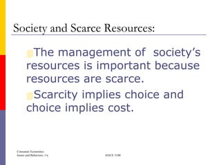 Society and Scarce Resources:

       The  management of society’s
       resources is important because
       resources are scarce.
       Scarcity implies choice and
       choice implies cost.


Consumer Economics
Issues and Behaviors, 1/e   HACE 3100
 