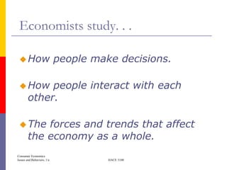 Economists study. . .

  How                      people make decisions.

  How       people interact with each
        other.

  The      forces and trends that affect
        the economy as a whole.
Consumer Economics
Issues and Behaviors, 1/e             HACE 3100
 