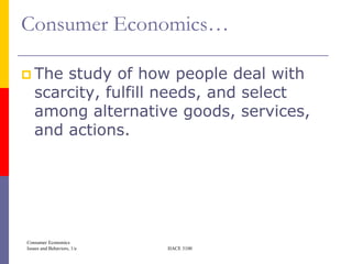 Consumer Economics…

 The  study of how people deal with
   scarcity, fulfill needs, and select
   among alternative goods, services,
   and actions.




Consumer Economics
Issues and Behaviors, 1/e   HACE 3100
 