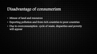 Disadvantage of consumerism
• Misuse of land and resources
• Exporting pollution and from rich countries to poor countries
• Due to overconsumption cycle of waste, disparities and poverty
will appear
 