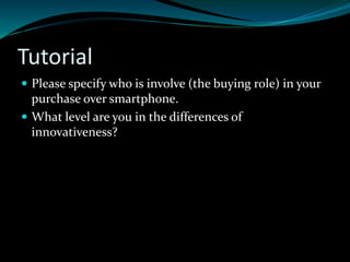 Tutorial
 Please specify who is involve (the buying role) in your
purchase over smartphone.
 What level are you in the differences of
innovativeness?
 