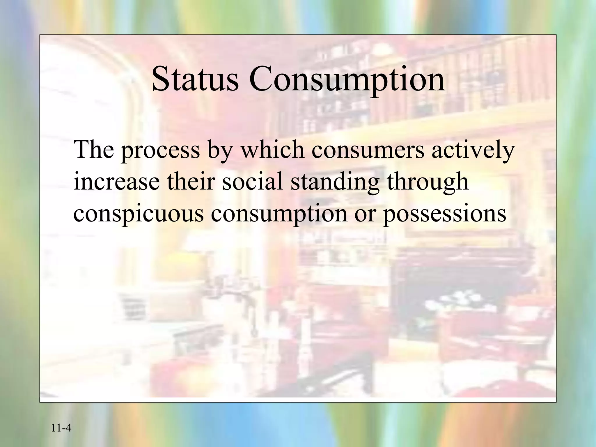 11-4
Status Consumption
The process by which consumers actively
increase their social standing through
conspicuous consumption or possessions
 