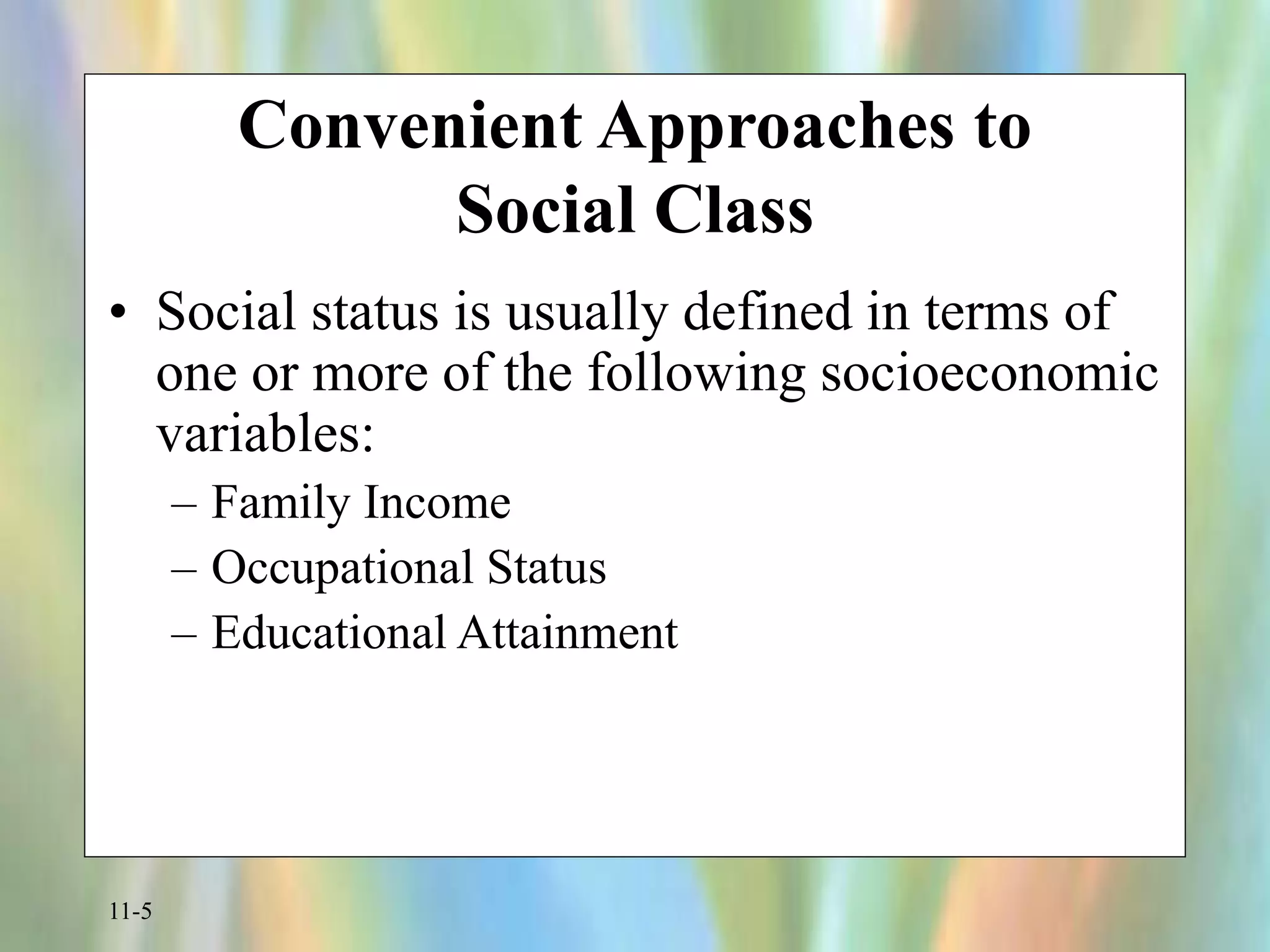 11-5
Convenient Approaches to
Social Class
• Social status is usually defined in terms of
one or more of the following socioeconomic
variables:
– Family Income
– Occupational Status
– Educational Attainment
 