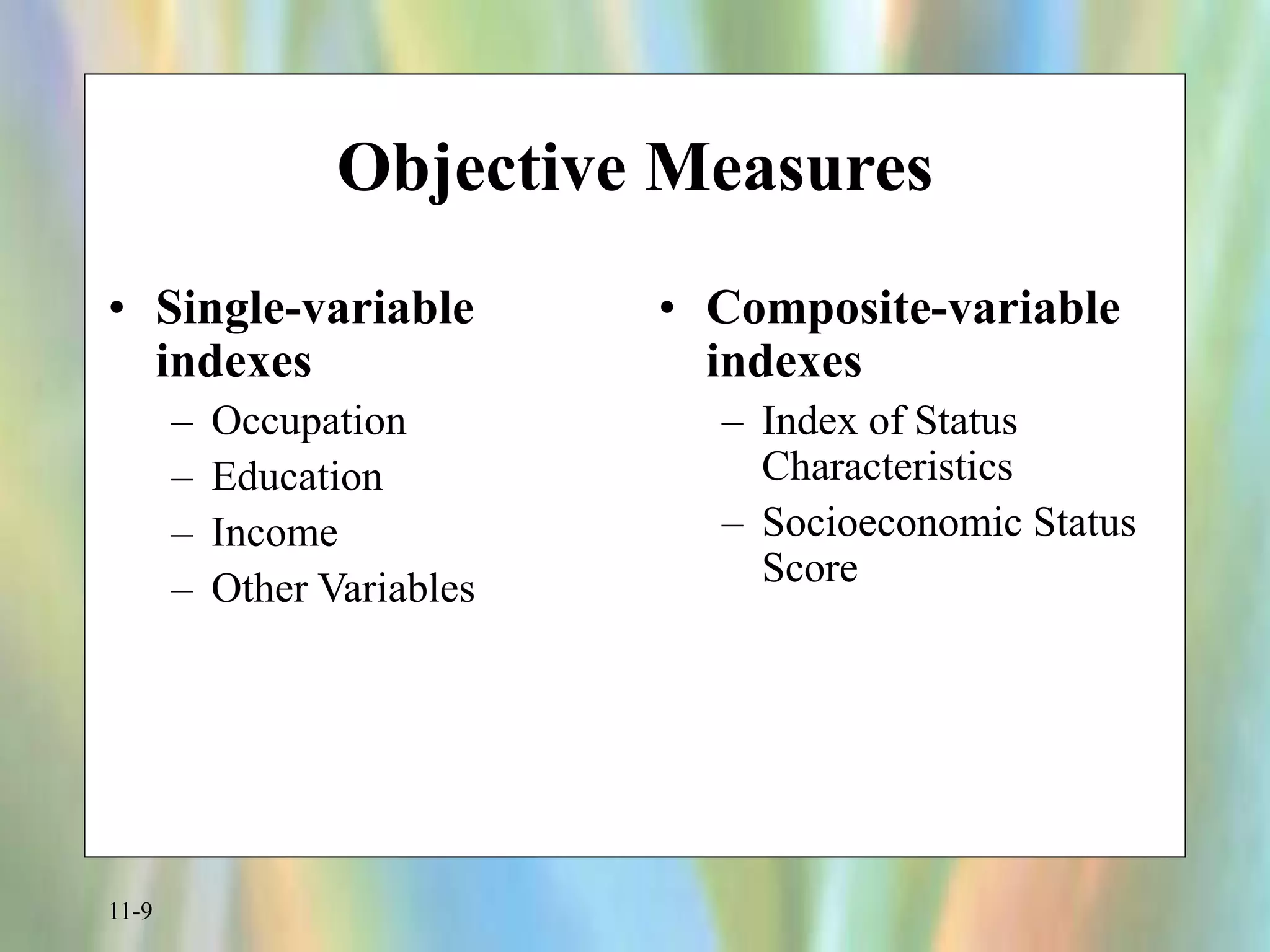 11-9
Objective Measures
• Single-variable
indexes
– Occupation
– Education
– Income
– Other Variables
• Composite-variable
indexes
– Index of Status
Characteristics
– Socioeconomic Status
Score
 