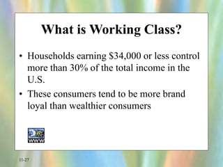 11-27
What is Working Class?
• Households earning $34,000 or less control
more than 30% of the total income in the
U.S.
• These consumers tend to be more brand
loyal than wealthier consumers
 