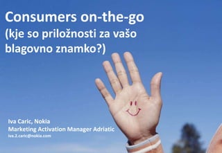 Consumers on-the-go
(kje so priložnosti za vašo
blagovno znamko?)




Iva Caric, Nokia
Marketing Activation Manager Adriatic
iva.2.caric@nokia.com
Company Confidential

                              Company Confidential
 