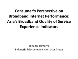 Consumer’s Perspective on
Broadband Internet Performance:
Asia’s Broadband Quality of Service
Experience Indicators

Yohanes Sumaryo
Indonesia Telecommunication User Group

 