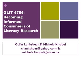 GLIT 6756: Becoming Informed Consumers of Literacy Research Colin Lankshear & Michele Knobel c.lankshear@yahoo.com & michele.knobel@msvu.ca 