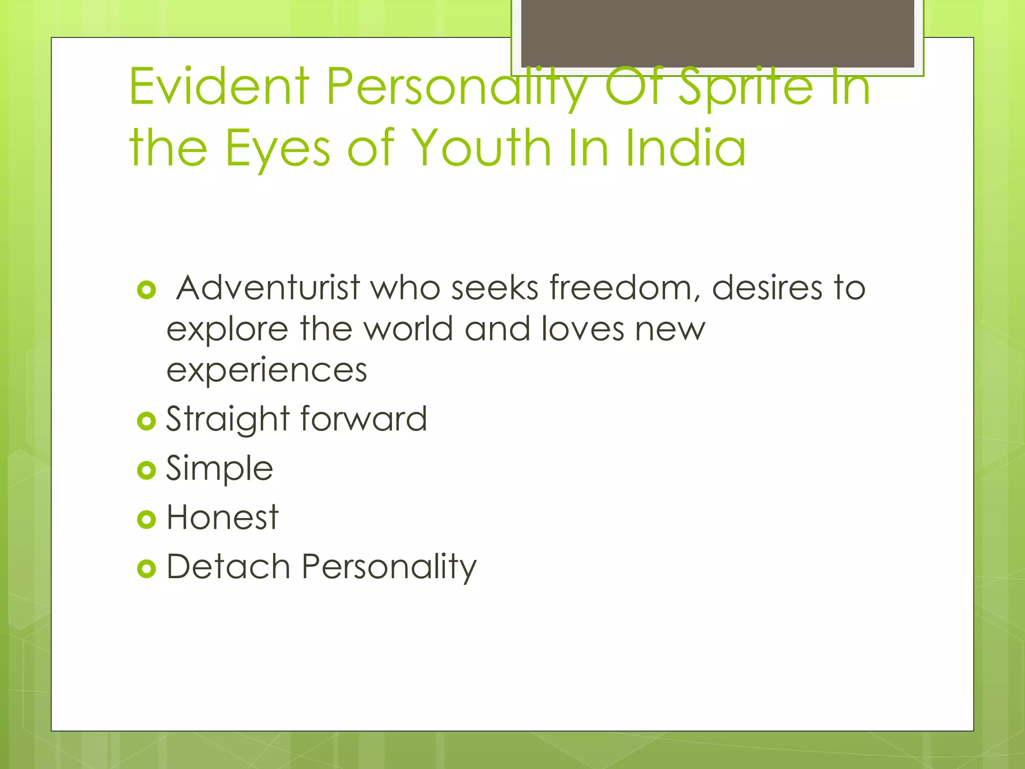Evident Personality Of Sprite In
the Eyes of Youth In India
 Adventurist who seeks freedom, desires to
explore the world and loves new
experiences
 Straight forward
 Simple
 Honest
 Detach Personality
 